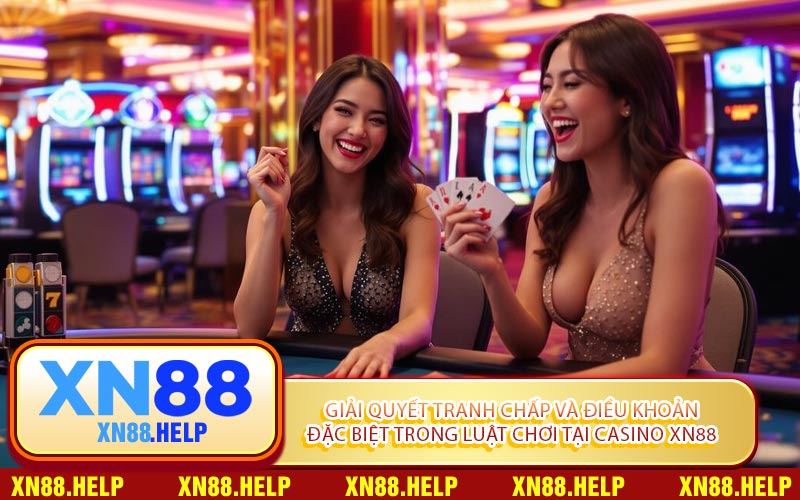 Giải Quyết Tranh Chấp Và Điều Khoản Đặc Biệt Trong Luật Chơi Tại Casino XN88